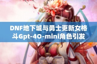 DNF地下城与勇士更新女格斗Gpt-4O-mini角色引发沃特碧玩家热议