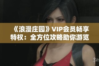 《浪漫庄园》VIP会员畅享特权：全方位攻略助你游览梦幻乐园