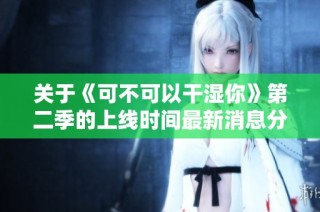 关于《可不可以干湿你》第二季的上线时间最新消息分享