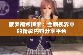菠萝视频探索：全新视界中的精彩内容分享平台