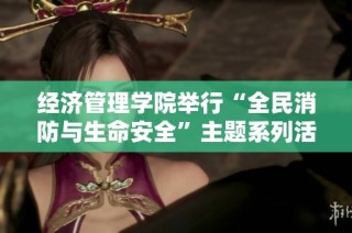 经济管理学院举行“全民消防与生命安全”主题系列活动 倡导消防意识与安全责任