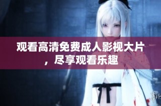 观看高清免费成人影视大片，尽享观看乐趣