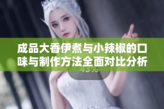 成品大香伊煮与小辣椒的口味与制作方法全面对比分析