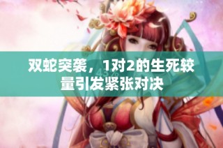 双蛇突袭，1对2的生死较量引发紧张对决