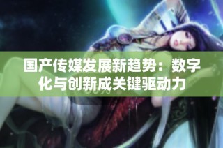 国产传媒发展新趋势：数字化与创新成关键驱动力
