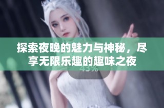 探索夜晚的魅力与神秘，尽享无限乐趣的趣味之夜