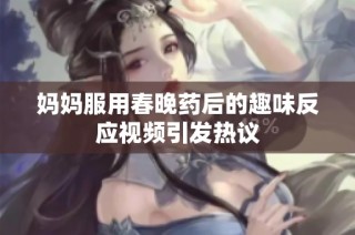 妈妈服用春晚药后的趣味反应视频引发热议