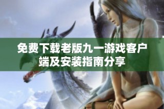 免费下载老版九一游戏客户端及安装指南分享