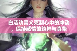 白洁劝高义克制心中的冲动，保持感情的纯粹与真挚