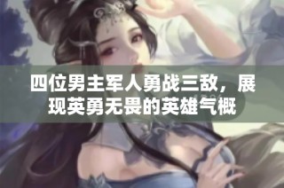 四位男主军人勇战三敌，展现英勇无畏的英雄气概