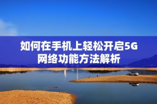 如何在手机上轻松开启5G网络功能方法解析