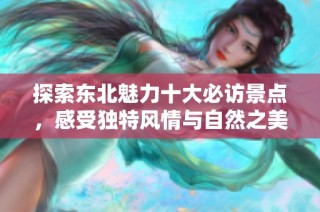 探索东北魅力十大必访景点，感受独特风情与自然之美