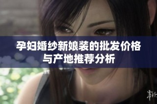 孕妇婚纱新娘装的批发价格与产地推荐分析