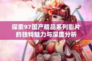 探索97国产精品系列影片的独特魅力与深度分析