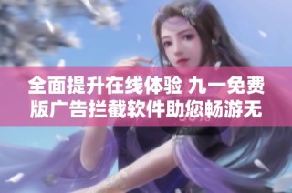 全面提升在线体验 九一免费版广告拦截软件助您畅游无阻