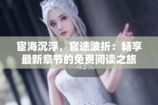 宦海沉浮，官途波折：畅享最新章节的免费阅读之旅