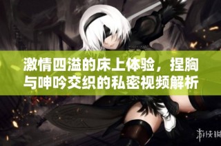 激情四溢的床上体验，捏胸与呻吟交织的私密视频解析