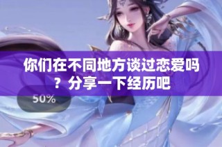 你们在不同地方谈过恋爱吗？分享一下经历吧