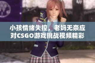 小孩情绪失控，老妈无奈应对CSGO游戏挑战视频精彩呈现