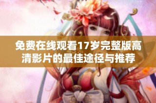 免费在线观看17岁完整版高清影片的最佳途径与推荐