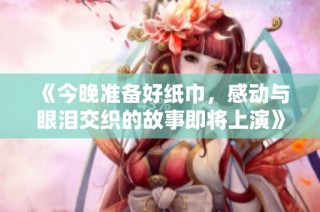 《今晚准备好纸巾，感动与眼泪交织的故事即将上演》