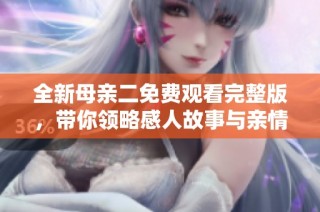 全新母亲二免费观看完整版，带你领略感人故事与亲情瞬间