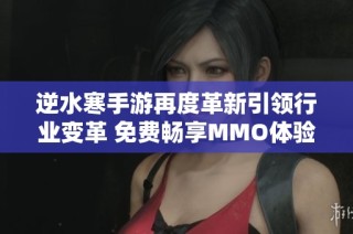 逆水寒手游再度革新引领行业变革 免费畅享MMO体验 薪酬激励模式开创全新趋势