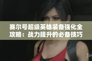 赛尔号超级英雄装备强化全攻略：战力提升的必备技巧与秘籍分享