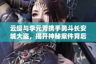 云缨与李元芳携手勇斗长安城大盗，揭开神秘案件背后真相的精彩故事