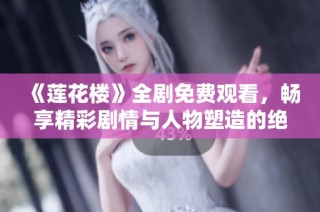 《莲花楼》全剧免费观看，畅享精彩剧情与人物塑造的绝佳体验