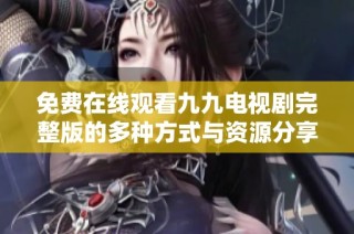 免费在线观看九九电视剧完整版的多种方式与资源分享