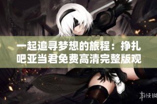 一起追寻梦想的旅程：挣扎吧亚当君免费高清完整版观看指南