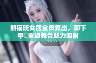 熊猫班女团全员复出，卸下甲冑重返舞台魅力四射