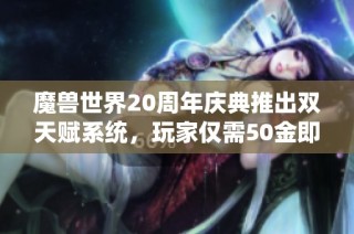 魔兽世界20周年庆典推出双天赋系统，玩家仅需50金即可轻松解锁所有天赋选择