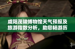 咸阳茂陵博物馆天气预报及旅游指数分析，助您畅游历史之旅