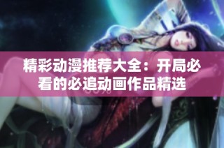 精彩动漫推荐大全：开局必看的必追动画作品精选