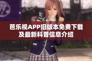 芭乐视APP旧版本免费下载及最新科普信息介绍