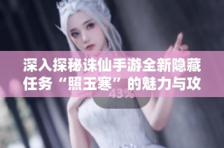 深入探秘诛仙手游全新隐藏任务“照玉寒”的魅力与攻略