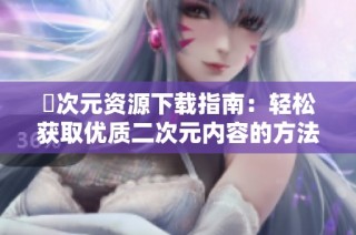 囧次元资源下载指南：轻松获取优质二次元内容的方法