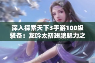 深入探索天下3手游100级装备：龙吟太初翅膀魅力之谜