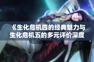 《生化危机四的经典魅力与生化危机五的多元评价深度分析》