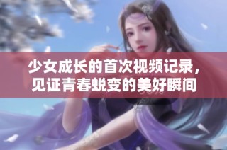 少女成长的首次视频记录，见证青春蜕变的美好瞬间
