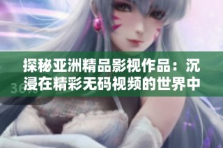 探秘亚洲精品影视作品：沉浸在精彩无码视频的世界中
