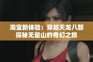 淘宝新体验：穿越天龙八部探秘无量山的奇幻之旅