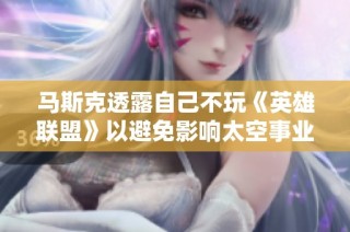 马斯克透露自己不玩《英雄联盟》以避免影响太空事业发展和决策