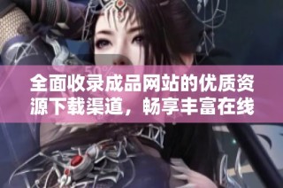 全面收录成品网站的优质资源下载渠道，畅享丰富在线体验