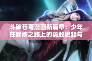斗破苍穹漫画新篇章：少年在修炼之路上的勇敢崛起与热血冒险
