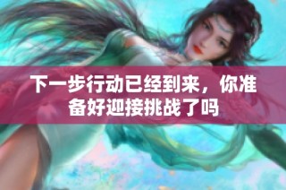下一步行动已经到来，你准备好迎接挑战了吗