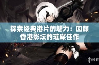 探索经典港片的魅力：回顾香港影坛的璀璨佳作