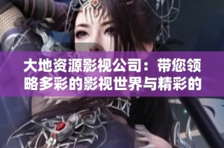 大地资源影视公司：带您领略多彩的影视世界与精彩的故事体验